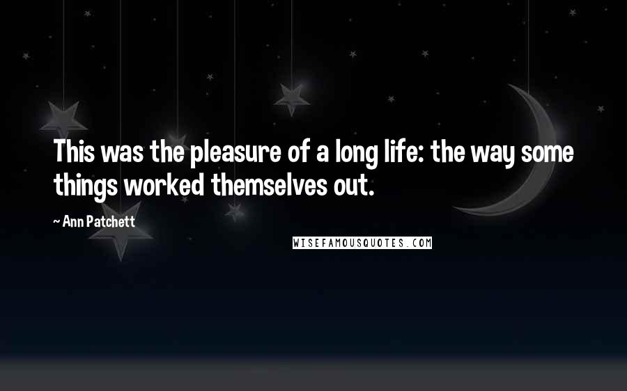 Ann Patchett quotes: This was the pleasure of a long life: the way some things worked themselves out.