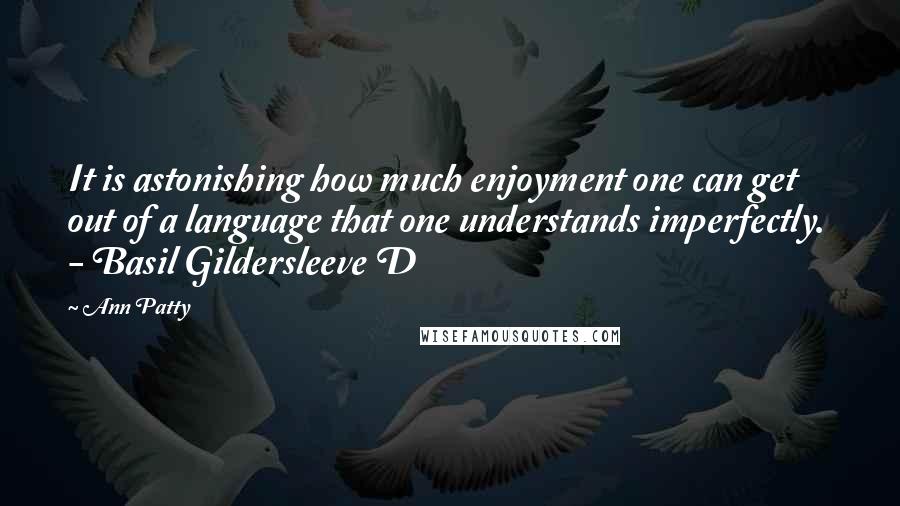 Ann Patty quotes: It is astonishing how much enjoyment one can get out of a language that one understands imperfectly. - Basil Gildersleeve D
