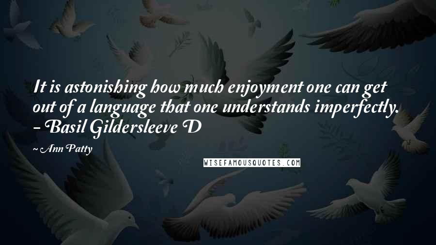 Ann Patty quotes: It is astonishing how much enjoyment one can get out of a language that one understands imperfectly. - Basil Gildersleeve D Ann Patty quotes: It is astonishing how much enjoyment one can get out of a language that one understands imperfectly. - Basil Gildersleeve D