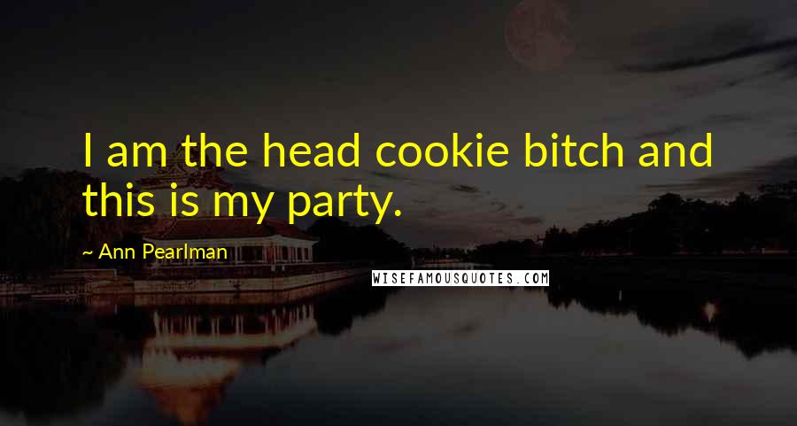 Ann Pearlman quotes: I am the head cookie bitch and this is my party.