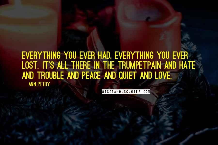 Ann Petry quotes: Everything you ever had, everything you ever lost. It's all there in the trumpetpain and hate and trouble and peace and quiet and love.