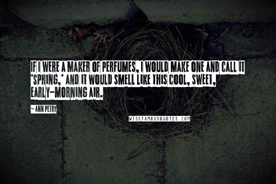 Ann Petry quotes: If I were a maker of perfumes, I would make one and call it 'Spring,' and it would smell like this cool, sweet, early-morning air.