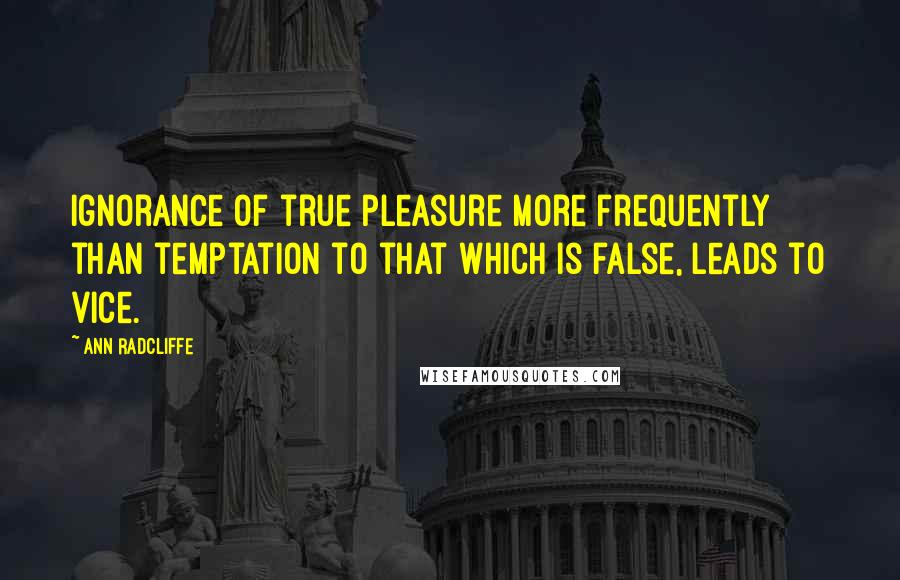 Ann Radcliffe quotes: Ignorance of true pleasure more frequently than temptation to that which is false, leads to vice.