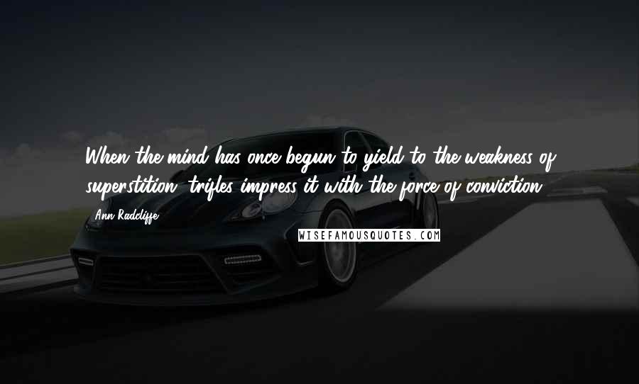 Ann Radcliffe quotes: When the mind has once begun to yield to the weakness of superstition, trifles impress it with the force of conviction. Ann Radcliffe quotes: When the mind has once begun to yield to the weakness of superstition, trifles impress it with the force of conviction.