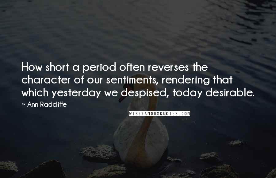 Ann Radcliffe quotes: How short a period often reverses the character of our sentiments, rendering that which yesterday we despised, today desirable. Ann Radcliffe quotes: How short a period often reverses the character of our sentiments, rendering that which yesterday we despised, today desirable.