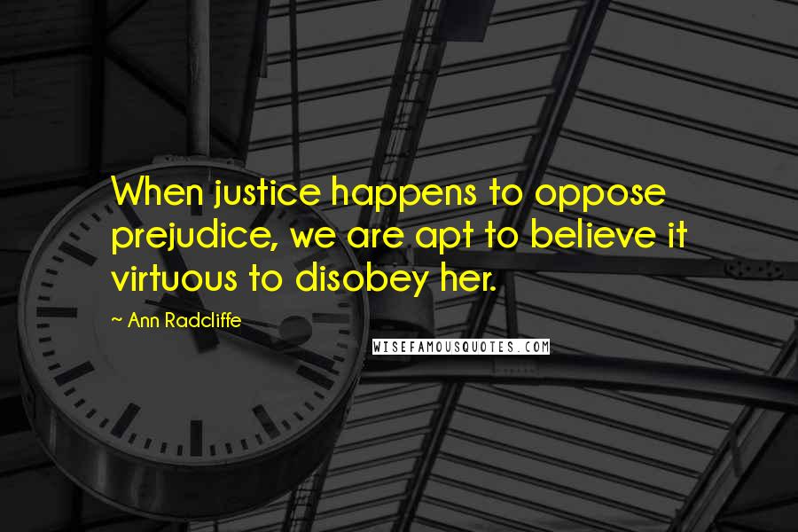 Ann Radcliffe quotes: When justice happens to oppose prejudice, we are apt to believe it virtuous to disobey her.