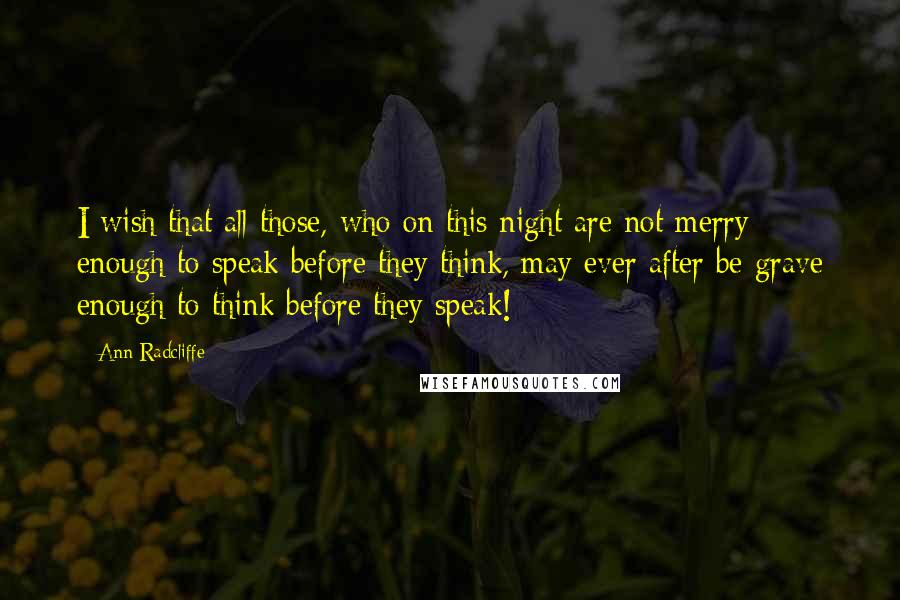 Ann Radcliffe quotes: I wish that all those, who on this night are not merry enough to speak before they think, may ever after be grave enough to think before they speak!