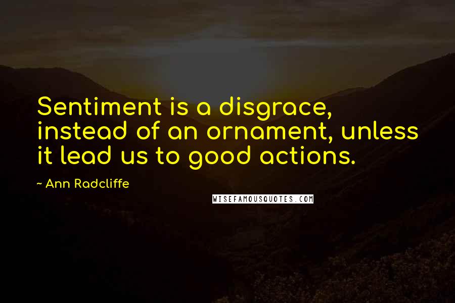 Ann Radcliffe quotes: Sentiment is a disgrace, instead of an ornament, unless it lead us to good actions.