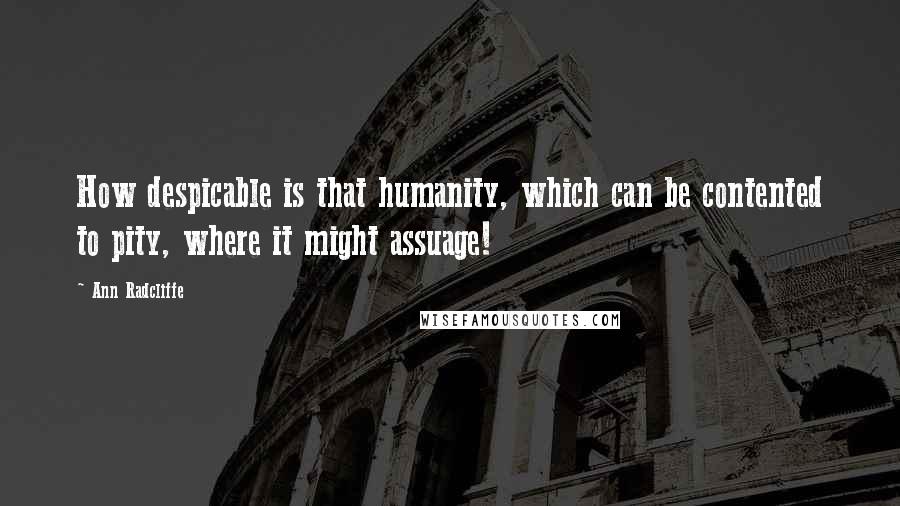 Ann Radcliffe quotes: How despicable is that humanity, which can be contented to pity, where it might assuage!