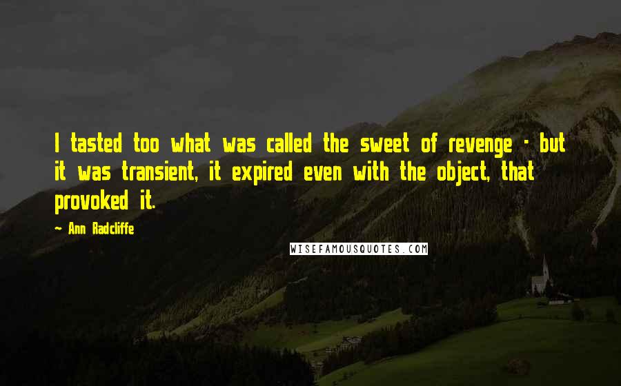 Ann Radcliffe quotes: I tasted too what was called the sweet of revenge - but it was transient, it expired even with the object, that provoked it. Ann Radcliffe quotes: I tasted too what was called the sweet of revenge - but it was transient, it expired even with the object, that provoked it.
