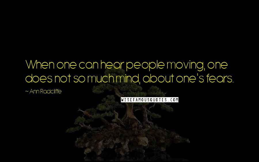 Ann Radcliffe quotes: When one can hear people moving, one does not so much mind, about one's fears.