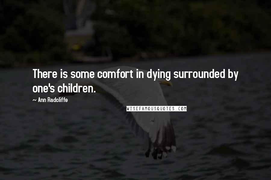 Ann Radcliffe quotes: There is some comfort in dying surrounded by one's children.