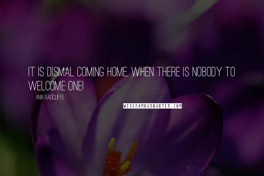 Ann Radcliffe quotes: It is dismal coming home, when there is nobody to welcome one!