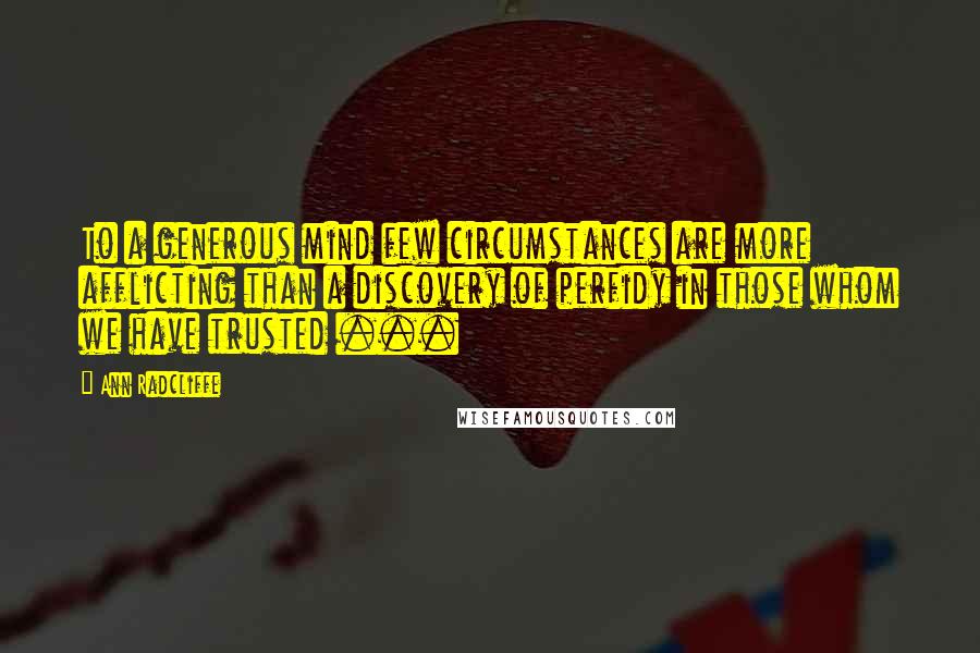 Ann Radcliffe quotes: To a generous mind few circumstances are more afflicting than a discovery of perfidy in those whom we have trusted ...