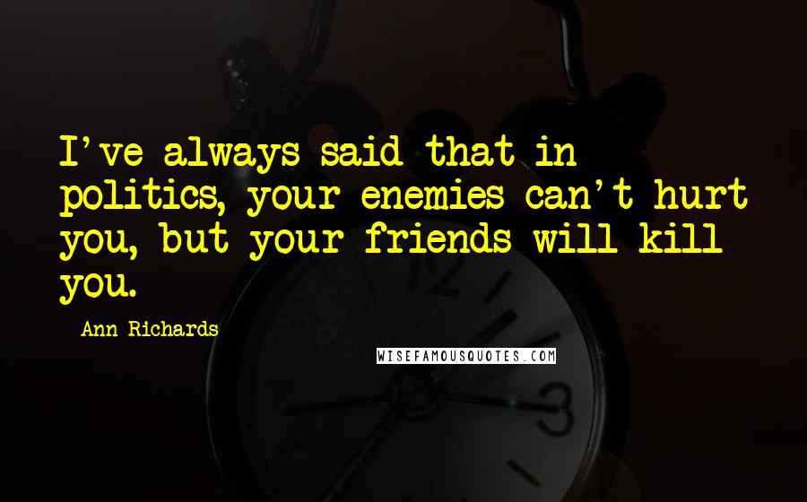 Ann Richards quotes: I've always said that in politics, your enemies can't hurt you, but your friends will kill you.