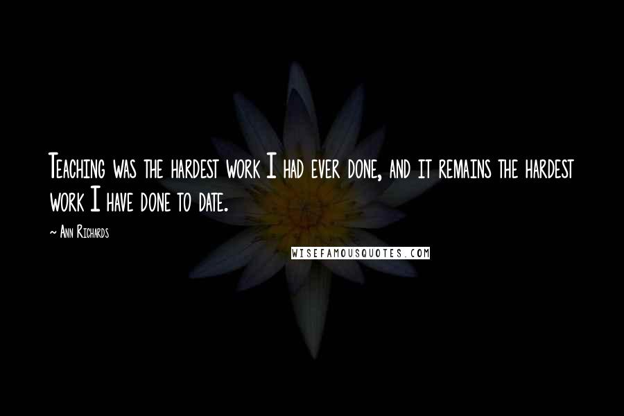 Ann Richards quotes: Teaching was the hardest work I had ever done, and it remains the hardest work I have done to date.