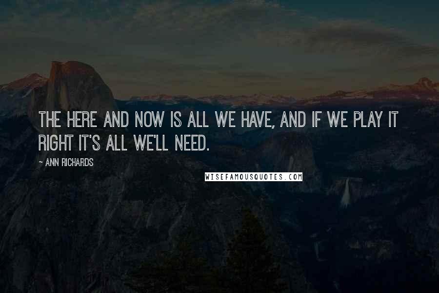 Ann Richards quotes: The here and now is all we have, and if we play it right it's all we'll need.