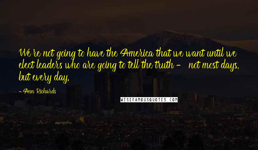 Ann Richards quotes: We're not going to have the America that we want until we elect leaders who are going to tell the truth - not most days, but every day. Ann Richards quotes: We're not going to have the America that we want until we elect leaders who are going to tell the truth - not most days, but every day.