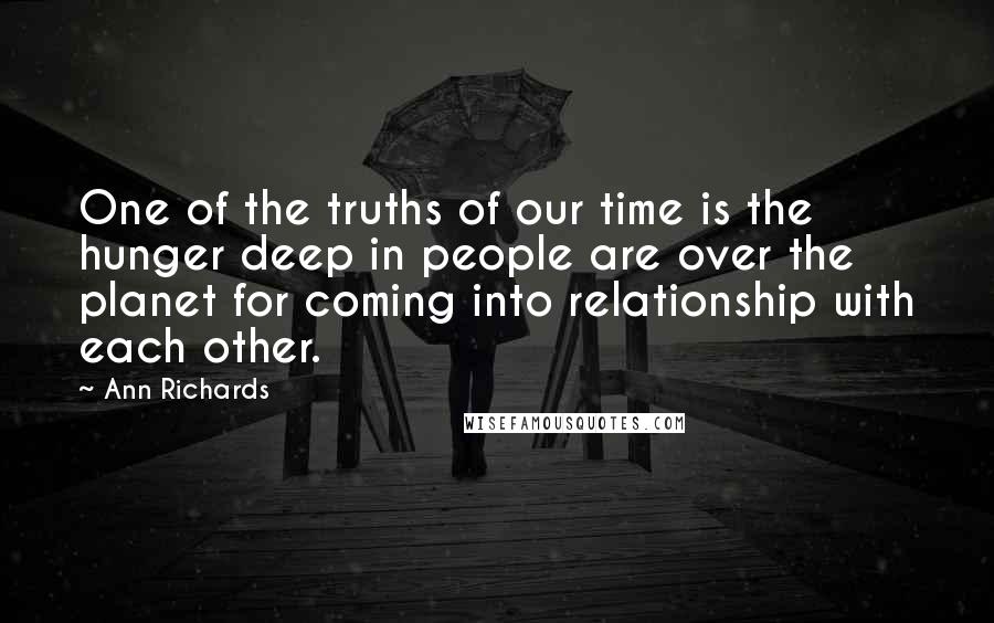 Ann Richards quotes: One of the truths of our time is the hunger deep in people are over the planet for coming into relationship with each other.