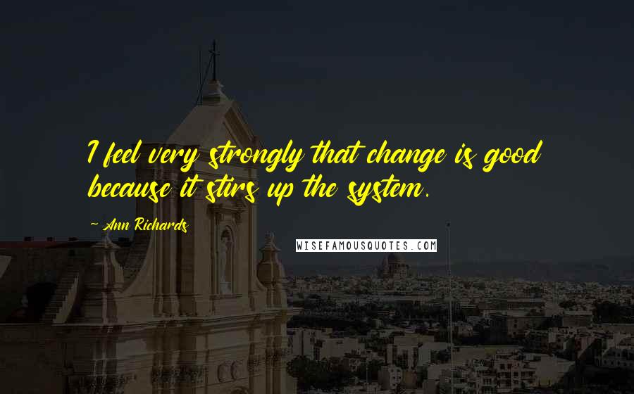 Ann Richards quotes: I feel very strongly that change is good because it stirs up the system.