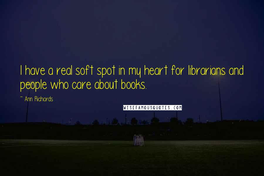 Ann Richards quotes: I have a real soft spot in my heart for librarians and people who care about books.
