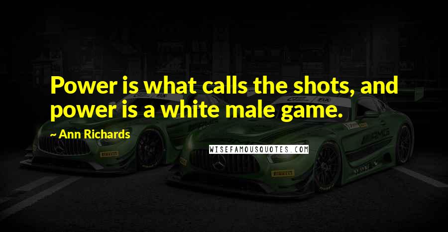 Ann Richards quotes: Power is what calls the shots, and power is a white male game.