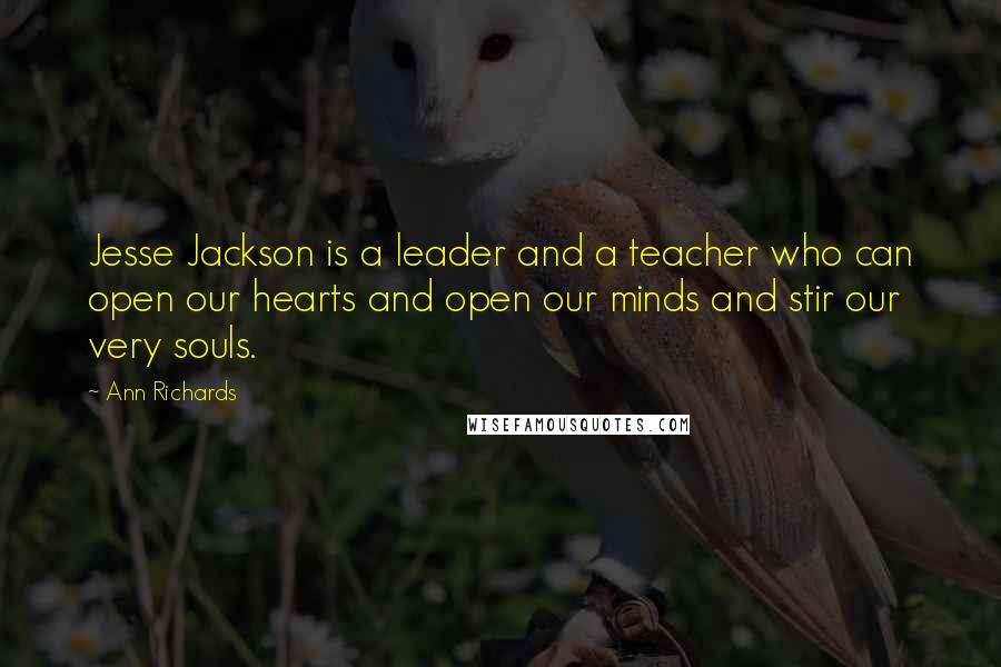 Ann Richards quotes: Jesse Jackson is a leader and a teacher who can open our hearts and open our minds and stir our very souls. Ann Richards quotes: Jesse Jackson is a leader and a teacher who can open our hearts and open our minds and stir our very souls.