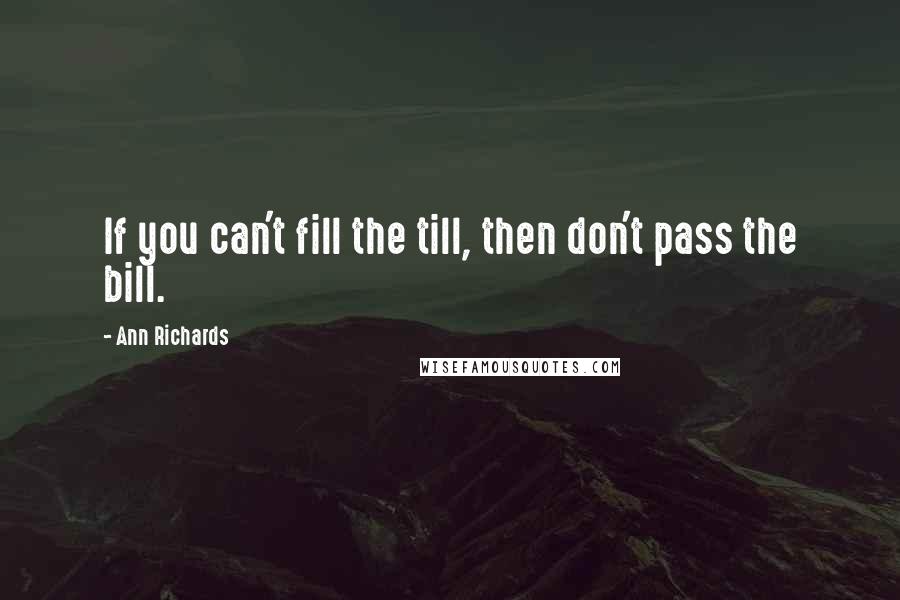 Ann Richards quotes: If you can't fill the till, then don't pass the bill.