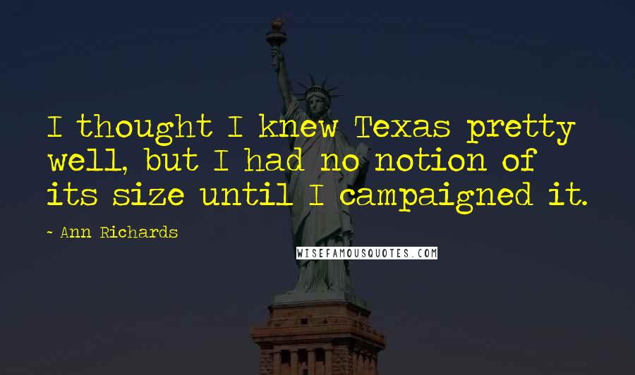 Ann Richards quotes: I thought I knew Texas pretty well, but I had no notion of its size until I campaigned it.