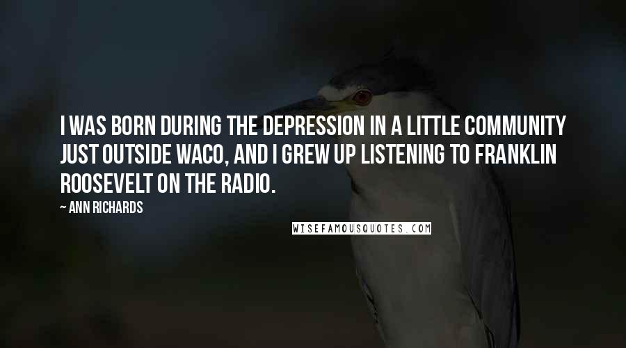 Ann Richards quotes: I was born during the Depression in a little community just outside Waco, and I grew up listening to Franklin Roosevelt on the radio.