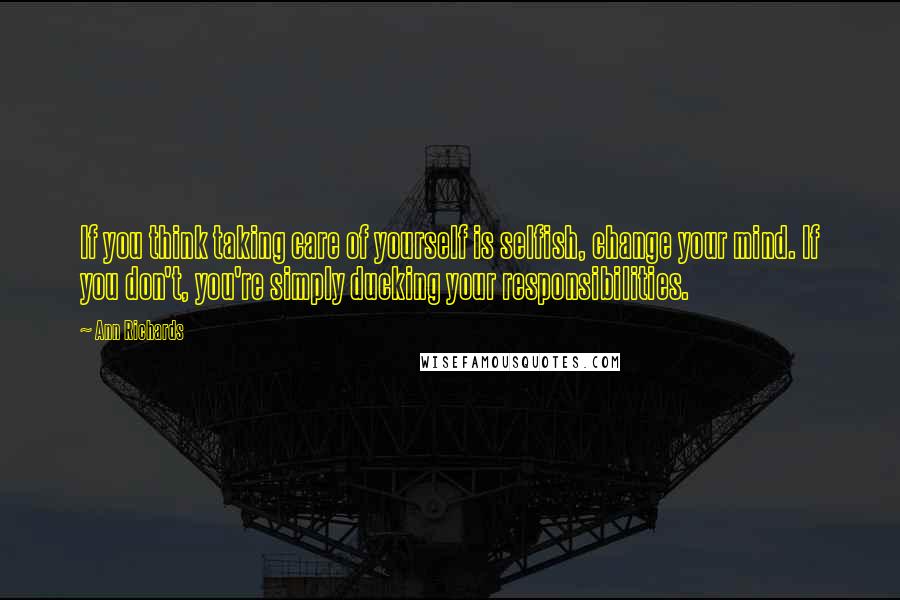 Ann Richards quotes: If you think taking care of yourself is selfish, change your mind. If you don't, you're simply ducking your responsibilities.