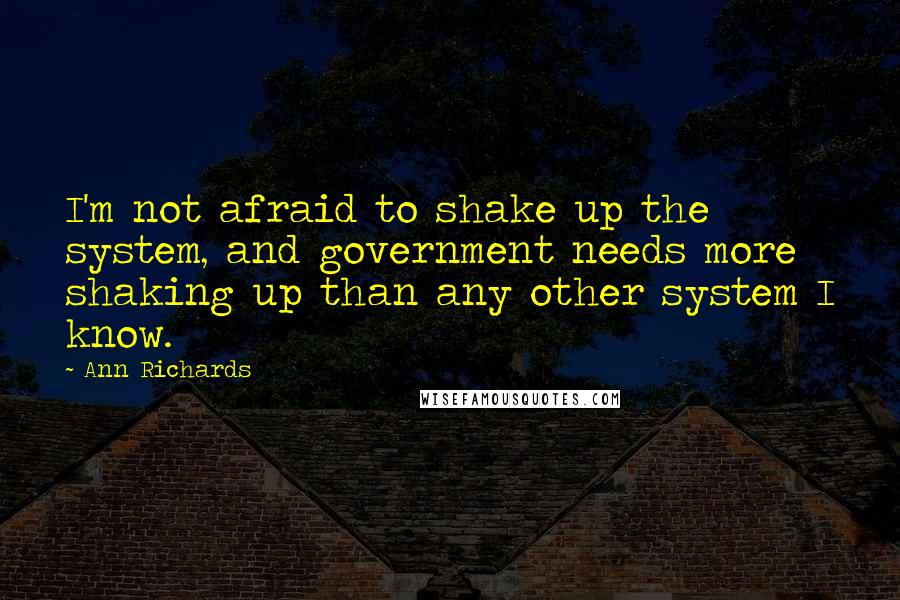 Ann Richards quotes: I'm not afraid to shake up the system, and government needs more shaking up than any other system I know.