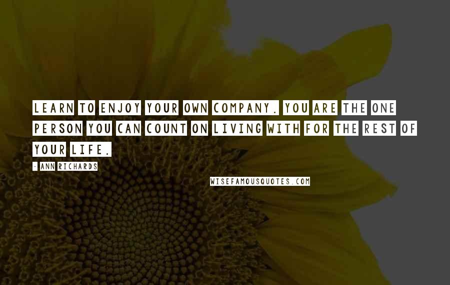 Ann Richards quotes: Learn to enjoy your own company. You are the one person you can count on living with for the rest of your life. Ann Richards quotes: Learn to enjoy your own company. You are the one person you can count on living with for the rest of your life.