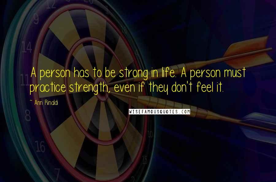 Ann Rinaldi quotes: A person has to be strong in life. A person must practice strength, even if they don't feel it.