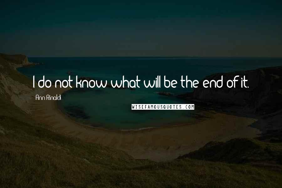 Ann Rinaldi quotes: I do not know what will be the end of it.