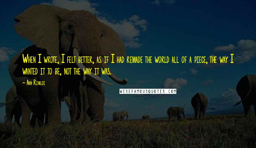 Ann Rinaldi quotes: When I wrote, I felt better, as if I had remade the world all of a piece, the way I wanted it to be, not the way it was.