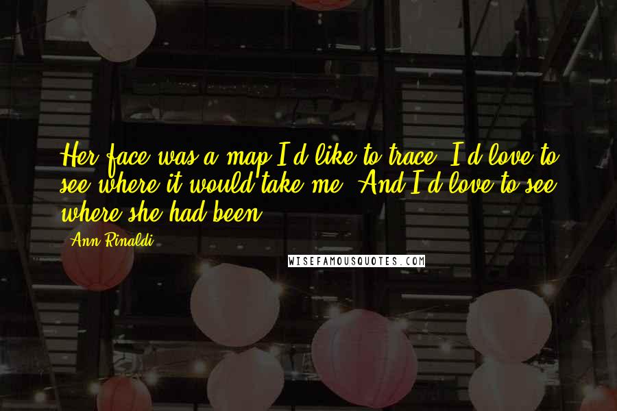 Ann Rinaldi quotes: Her face was a map I'd like to trace. I'd love to see where it would take me. And I'd love to see where she had been.