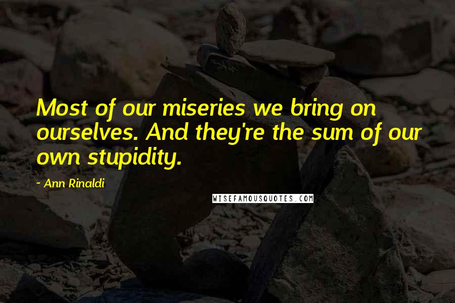 Ann Rinaldi quotes: Most of our miseries we bring on ourselves. And they're the sum of our own stupidity.