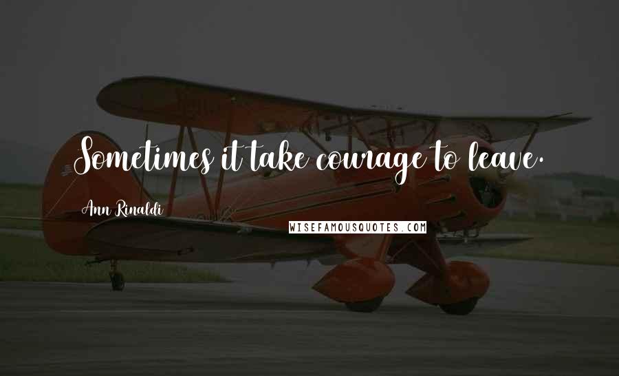 Ann Rinaldi quotes: Sometimes it take courage to leave.