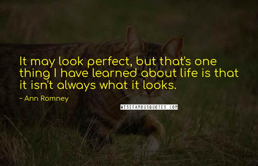 Ann Romney quotes: It may look perfect, but that's one thing I have learned about life is that it isn't always what it looks.