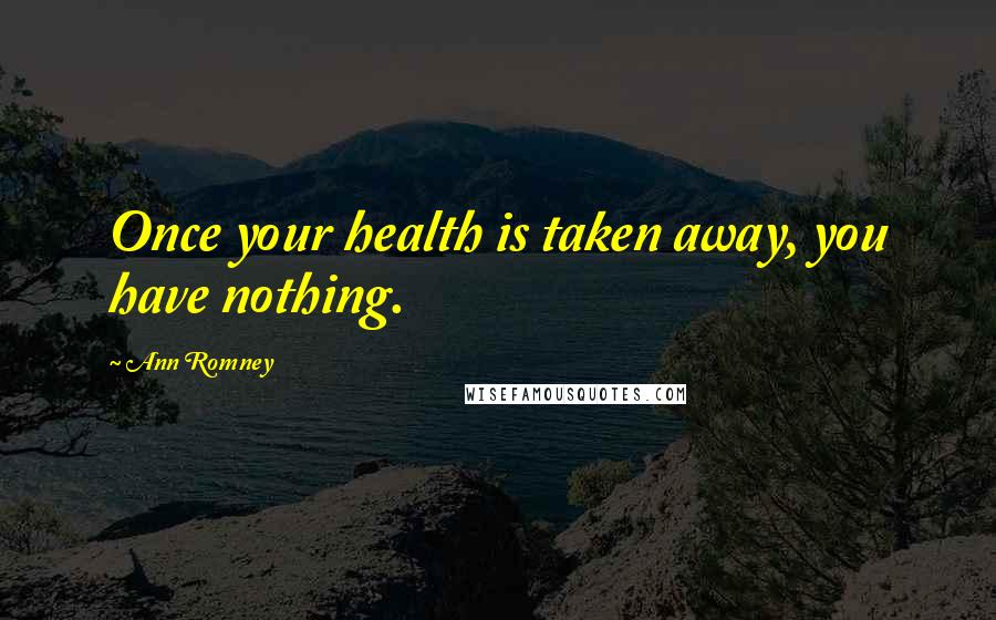 Ann Romney quotes: Once your health is taken away, you have nothing.