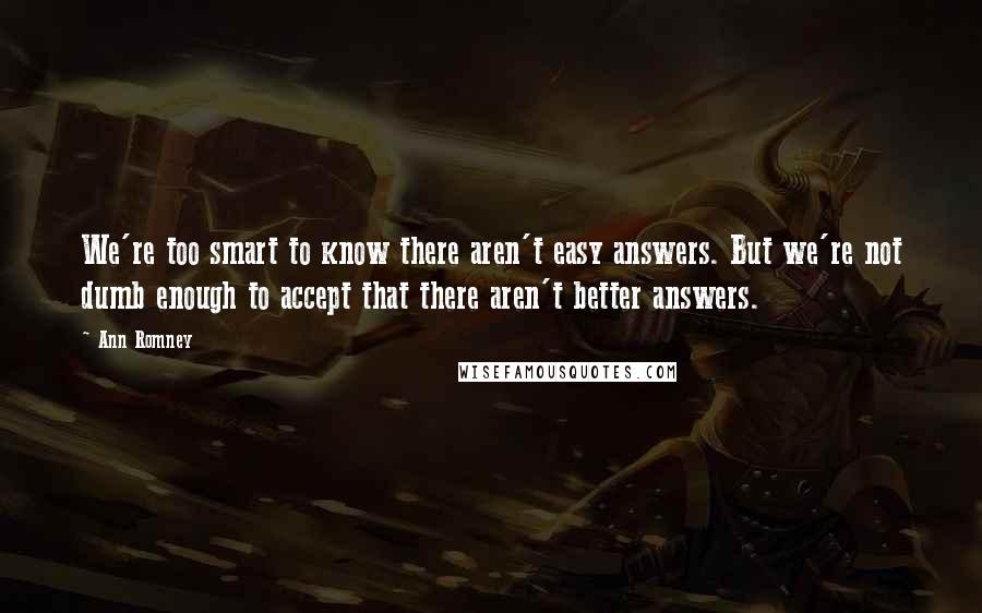 Ann Romney quotes: We're too smart to know there aren't easy answers. But we're not dumb enough to accept that there aren't better answers.