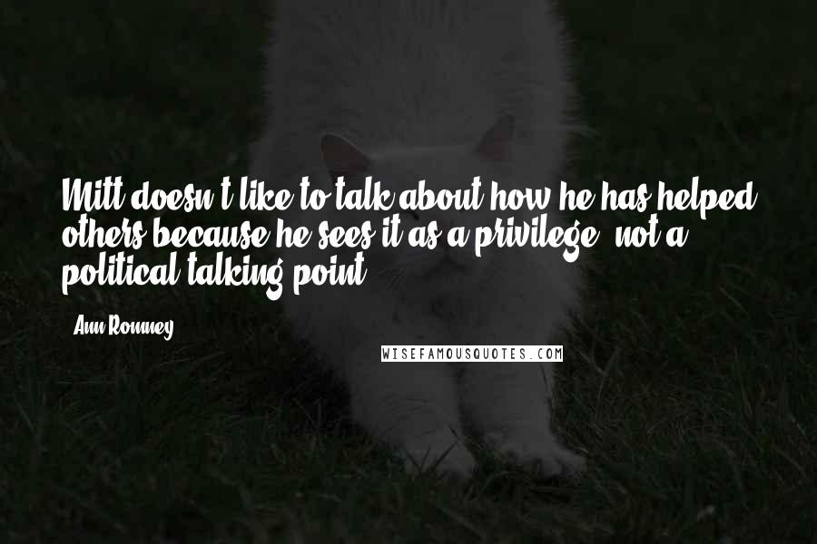 Ann Romney quotes: Mitt doesn't like to talk about how he has helped others because he sees it as a privilege, not a political talking point.