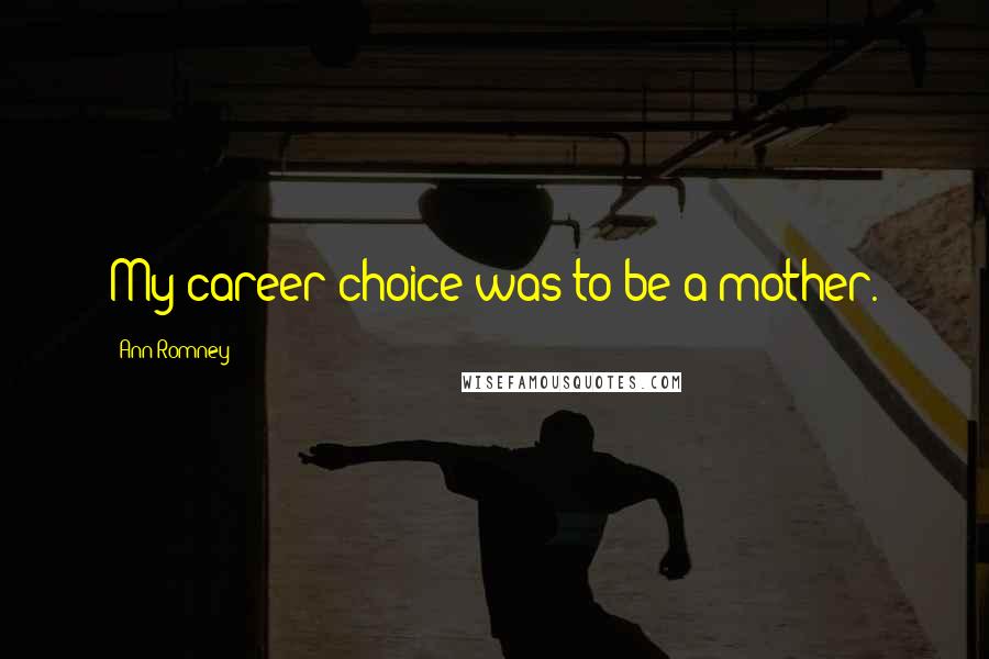 Ann Romney quotes: My career choice was to be a mother.