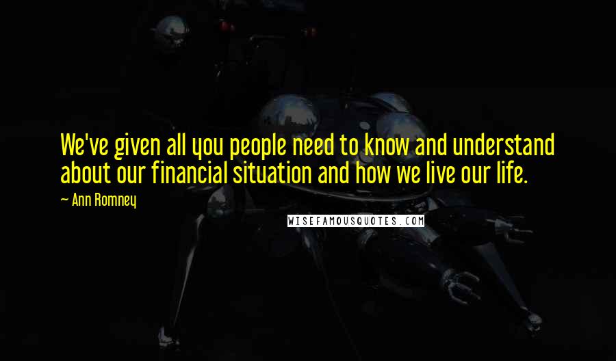 Ann Romney quotes: We've given all you people need to know and understand about our financial situation and how we live our life.