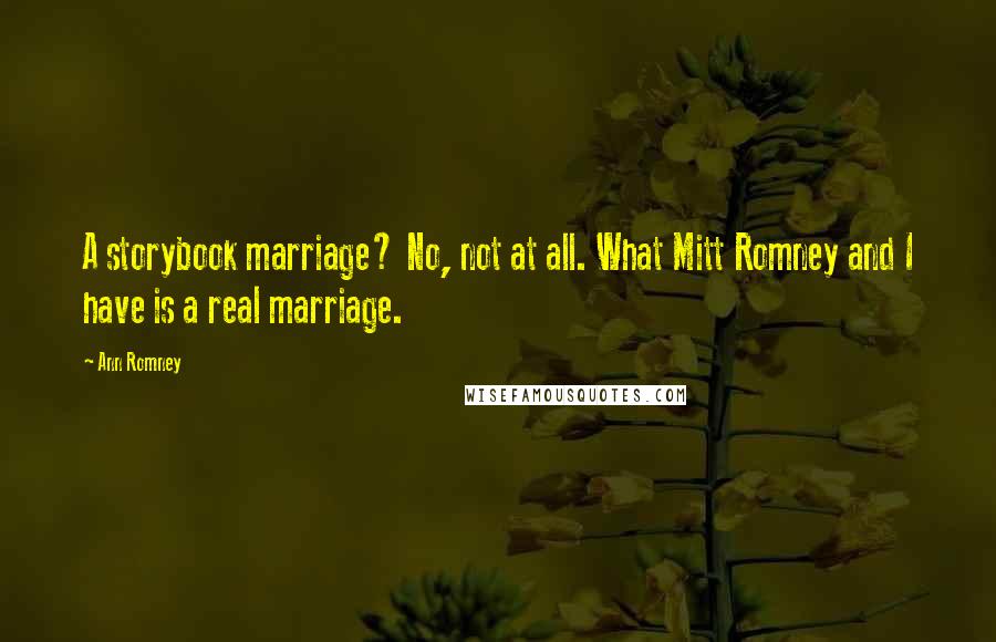 Ann Romney quotes: A storybook marriage? No, not at all. What Mitt Romney and I have is a real marriage.