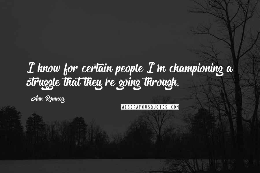Ann Romney quotes: I know for certain people I'm championing a struggle that they're going through.