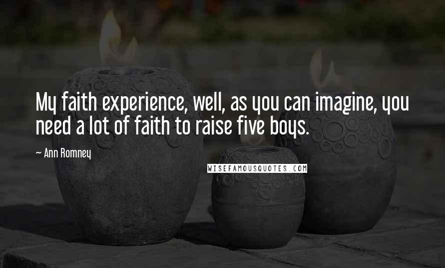 Ann Romney quotes: My faith experience, well, as you can imagine, you need a lot of faith to raise five boys.