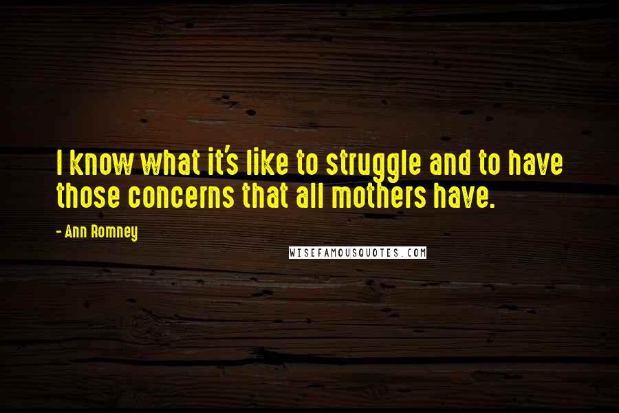 Ann Romney quotes: I know what it's like to struggle and to have those concerns that all mothers have.