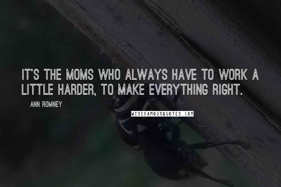 Ann Romney quotes: It's the moms who always have to work a little harder, to make everything right.